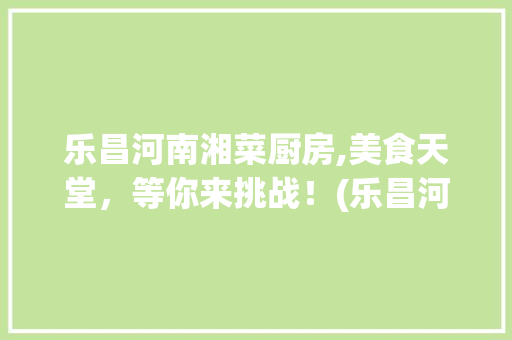 乐昌河南湘菜厨房,美食天堂，等你来挑战！(乐昌河南湘菜厨房招聘) 乐昌河南湘菜厨房,美食天堂，等你来挑战！(乐昌河南湘菜厨房招聘) 饮食拾萃