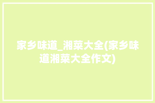 家乡味道_湘菜大全(家乡味道湘菜大全作文) 家乡味道_湘菜大全(家乡味道湘菜大全作文) 饮食拾萃