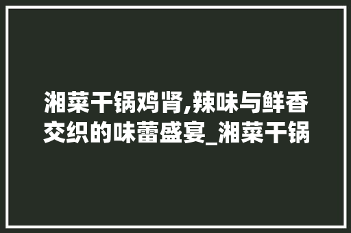 湘菜干锅鸡肾,辣味与鲜香交织的味蕾盛宴_湘菜干锅鸡肾的做法大全 湘菜干锅鸡肾,辣味与鲜香交织的味蕾盛宴_湘菜干锅鸡肾的做法大全 饮食拾萃