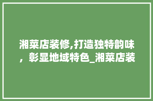 湘菜店装修,打造独特韵味，彰显地域特色_湘菜店装修注意事项有哪些 湘菜店装修,打造独特韵味，彰显地域特色_湘菜店装修注意事项有哪些 饮食拾萃