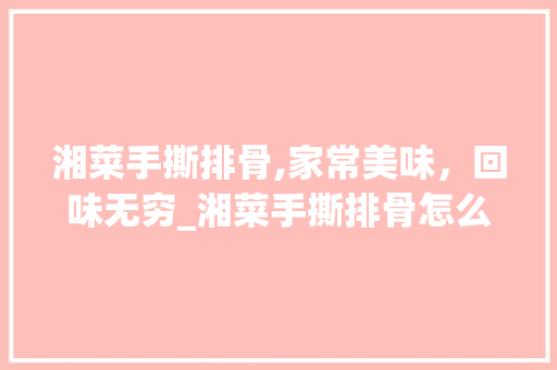 湘菜手撕排骨,家常美味，回味无穷_湘菜手撕排骨怎么做才好吃 湘菜手撕排骨,家常美味，回味无穷_湘菜手撕排骨怎么做才好吃 饮食拾萃