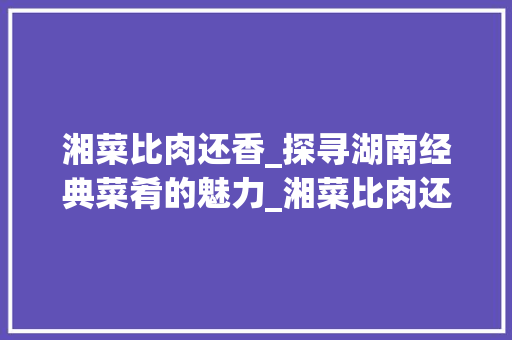 湘菜比肉还香_探寻湖南经典菜肴的魅力_湘菜比肉还香是什么菜 湘菜比肉还香_探寻湖南经典菜肴的魅力_湘菜比肉还香是什么菜 饮食拾萃