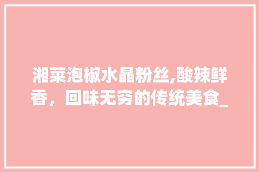 湘菜泡椒水晶粉丝,酸辣鲜香，回味无穷的传统美食_湘菜泡椒水晶粉丝怎么做 湘菜泡椒水晶粉丝,酸辣鲜香，回味无穷的传统美食_湘菜泡椒水晶粉丝怎么做 饮食拾萃