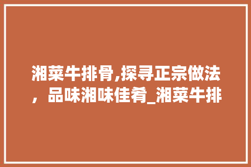 湘菜牛排骨,探寻正宗做法，品味湘味佳肴_湘菜牛排骨的正宗做法窍门 湘菜牛排骨,探寻正宗做法，品味湘味佳肴_湘菜牛排骨的正宗做法窍门 饮食拾萃