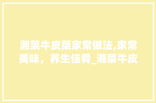 湘菜牛皮菜家常做法,家常美味，养生佳肴_湘菜牛皮菜的家常做法视频 湘菜牛皮菜家常做法,家常美味，养生佳肴_湘菜牛皮菜的家常做法视频 饮食拾萃