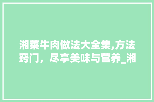 湘菜牛肉做法大全集,方法窍门，尽享美味与营养_湘菜牛肉的做法大全集窍门 湘菜牛肉做法大全集,方法窍门，尽享美味与营养_湘菜牛肉的做法大全集窍门 饮食拾萃