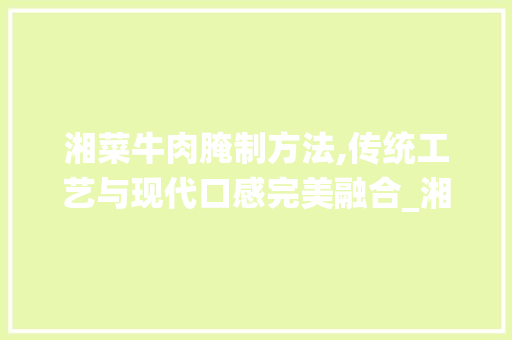 湘菜牛肉腌制方法,传统工艺与现代口感完美融合_湘菜牛肉要不要腌制一下 湘菜牛肉腌制方法,传统工艺与现代口感完美融合_湘菜牛肉要不要腌制一下 饮食拾萃