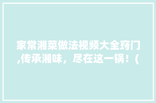 家常湘菜做法视频大全窍门,传承湘味，尽在这一锅！(家常湘菜做法视频大全窍门) 家常湘菜做法视频大全窍门,传承湘味，尽在这一锅！(家常湘菜做法视频大全窍门) 饮食拾萃