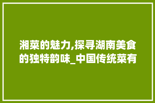 湘菜的魅力,探寻湖南美食的独特韵味_中国传统菜有湘菜还有什么 湘菜的魅力,探寻湖南美食的独特韵味_中国传统菜有湘菜还有什么 饮食拾萃