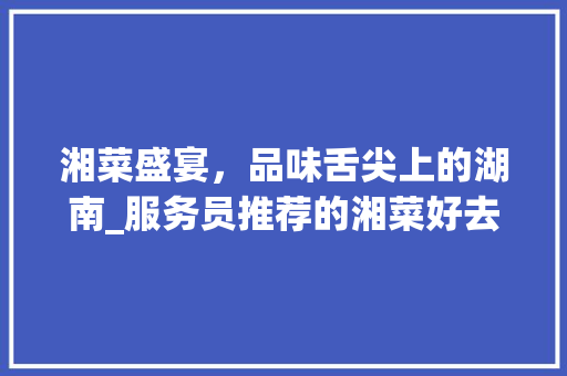 湘菜盛宴，品味舌尖上的湖南_服务员推荐的湘菜好去处_服务员吃湘菜好去处是什么 湘菜盛宴，品味舌尖上的湖南_服务员推荐的湘菜好去处_服务员吃湘菜好去处是什么 饮食拾萃