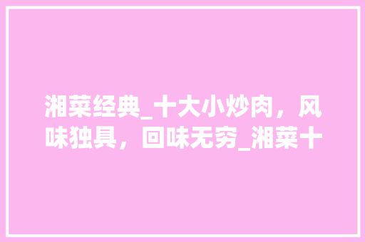 湘菜经典_十大小炒肉，风味独具，回味无穷_湘菜十大小炒肉招牌菜单 湘菜经典_十大小炒肉，风味独具，回味无穷_湘菜十大小炒肉招牌菜单 饮食拾萃