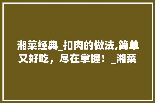 湘菜经典_扣肉的做法,简单又好吃，尽在掌握！_湘菜扣肉怎么做简单又好吃 湘菜经典_扣肉的做法,简单又好吃，尽在掌握！_湘菜扣肉怎么做简单又好吃 饮食拾萃