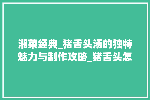 湘菜经典_猪舌头汤的独特魅力与制作攻略_猪舌头怎么做好吃湘菜汤 湘菜经典_猪舌头汤的独特魅力与制作攻略_猪舌头怎么做好吃湘菜汤 饮食拾萃
