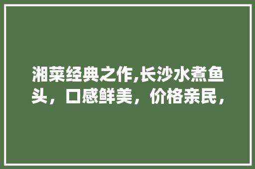 湘菜经典之作,长沙水煮鱼头，口感鲜美，价格亲民，介绍其魅力所在_长沙水煮鱼头湘菜图片价格 湘菜经典之作,长沙水煮鱼头，口感鲜美，价格亲民，介绍其魅力所在_长沙水煮鱼头湘菜图片价格 饮食拾萃