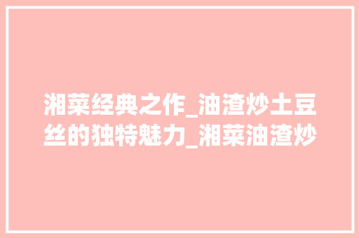 湘菜经典之作_油渣炒土豆丝的独特魅力_湘菜油渣炒土豆丝的做法 湘菜经典之作_油渣炒土豆丝的独特魅力_湘菜油渣炒土豆丝的做法 饮食拾萃