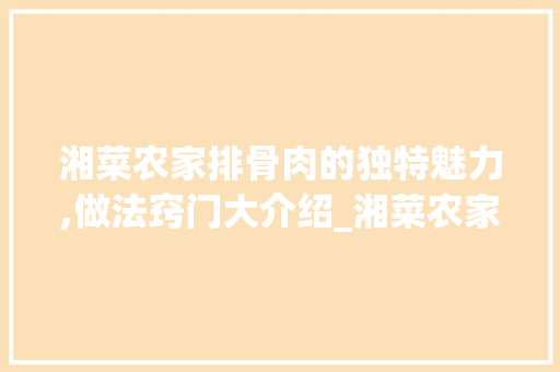 湘菜农家排骨肉的独特魅力,做法窍门大介绍_湘菜农家排骨肉的做法窍门 湘菜农家排骨肉的独特魅力,做法窍门大介绍_湘菜农家排骨肉的做法窍门 饮食拾萃