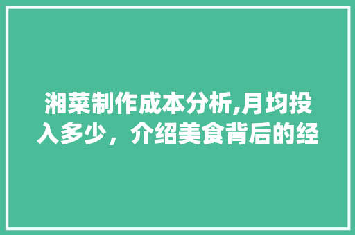 湘菜制作成本分析,月均投入多少，介绍美食背后的经济账_学湘菜制作要多少钱一个月 湘菜制作成本分析,月均投入多少，介绍美食背后的经济账_学湘菜制作要多少钱一个月 饮食拾萃