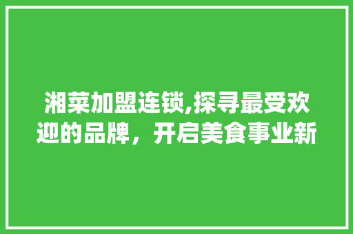 湘菜加盟连锁,探寻最受欢迎的品牌，开启美食事业新篇章_湘菜加盟店连锁哪个品牌好 湘菜加盟连锁,探寻最受欢迎的品牌，开启美食事业新篇章_湘菜加盟店连锁哪个品牌好 饮食拾萃