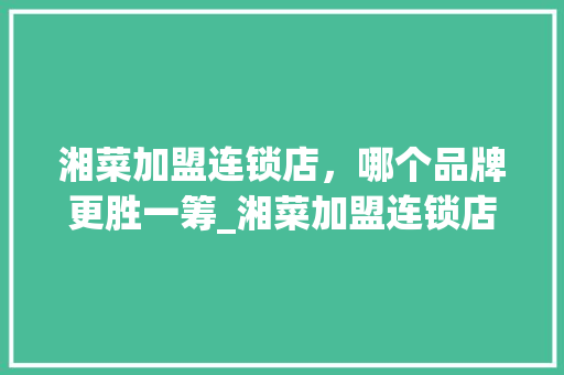 湘菜加盟连锁店，哪个品牌更胜一筹_湘菜加盟连锁店什么品牌好 湘菜加盟连锁店，哪个品牌更胜一筹_湘菜加盟连锁店什么品牌好 饮食拾萃