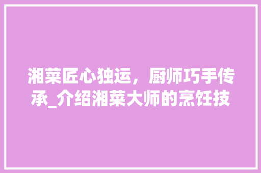 湘菜匠心独运，厨师巧手传承_介绍湘菜大师的烹饪技艺_湘菜厨师做湘菜视频 湘菜匠心独运，厨师巧手传承_介绍湘菜大师的烹饪技艺_湘菜厨师做湘菜视频 饮食拾萃