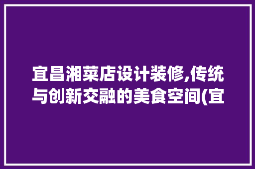 宜昌湘菜店设计装修,传统与创新交融的美食空间(宜昌湘菜店设计装修例子) 宜昌湘菜店设计装修,传统与创新交融的美食空间(宜昌湘菜店设计装修例子) 饮食拾萃
