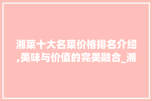 湘菜十大名菜价格排名介绍,美味与价值的完美融合_湘菜十大名菜价格排名 湘菜十大名菜价格排名介绍,美味与价值的完美融合_湘菜十大名菜价格排名 饮食拾萃