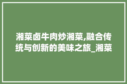 湘菜卤牛肉炒湘菜,融合传统与创新的美味之旅_湘菜卤牛肉炒湘菜 湘菜卤牛肉炒湘菜,融合传统与创新的美味之旅_湘菜卤牛肉炒湘菜 饮食拾萃