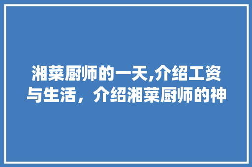 湘菜厨师的一天,介绍工资与生活，介绍湘菜厨师的神秘世界_做湘菜厨师工资多少啊一天 湘菜厨师的一天,介绍工资与生活，介绍湘菜厨师的神秘世界_做湘菜厨师工资多少啊一天 饮食拾萃