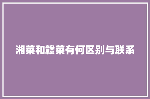 湘菜和赣菜有何区别与联系 湘菜和赣菜有何区别与联系 饮食拾萃