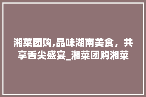 湘菜团购,品味湖南美食，共享舌尖盛宴_湘菜团购湘菜 湘菜团购,品味湖南美食，共享舌尖盛宴_湘菜团购湘菜 饮食拾萃