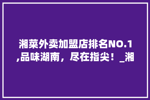 湘菜外卖加盟店排名NO.1,品味湖南，尽在指尖！_湘菜外卖加盟店排名第一 湘菜外卖加盟店排名NO.1,品味湖南，尽在指尖！_湘菜外卖加盟店排名第一 饮食拾萃