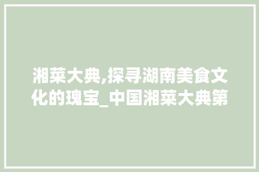 湘菜大典,探寻湖南美食文化的瑰宝_中国湘菜大典第一版电子版 湘菜大典,探寻湖南美食文化的瑰宝_中国湘菜大典第一版电子版 饮食拾萃