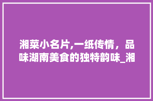 湘菜小名片,一纸传情，品味湖南美食的独特韵味_湘菜的小名片怎么做图片 湘菜小名片,一纸传情，品味湖南美食的独特韵味_湘菜的小名片怎么做图片 饮食拾萃