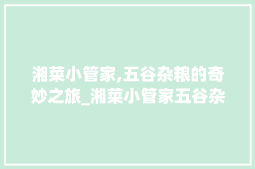 湘菜小管家,五谷杂粮的奇妙之旅_湘菜小管家五谷杂粮 湘菜小管家,五谷杂粮的奇妙之旅_湘菜小管家五谷杂粮 饮食拾萃
