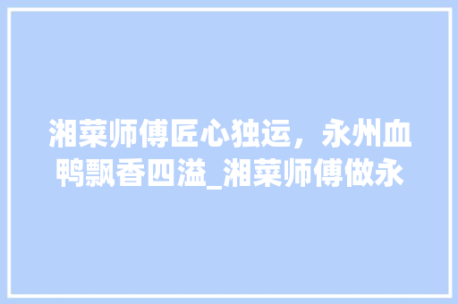 湘菜师傅匠心独运，永州血鸭飘香四溢_湘菜师傅做永州血鸭怎么样 湘菜师傅匠心独运，永州血鸭飘香四溢_湘菜师傅做永州血鸭怎么样 饮食拾萃