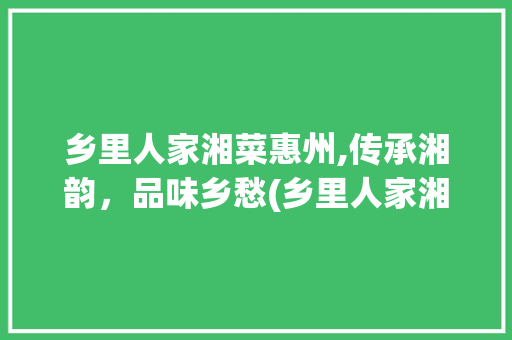 乡里人家湘菜惠州,传承湘韵，品味乡愁(乡里人家湘菜惠州) 乡里人家湘菜惠州,传承湘韵，品味乡愁(乡里人家湘菜惠州) 饮食拾萃