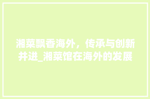 湘菜飘香海外，传承与创新并进_湘菜馆在海外的发展现状与展望_湘菜馆 英文名称海外 湘菜飘香海外，传承与创新并进_湘菜馆在海外的发展现状与展望_湘菜馆 英文名称海外 饮食拾萃