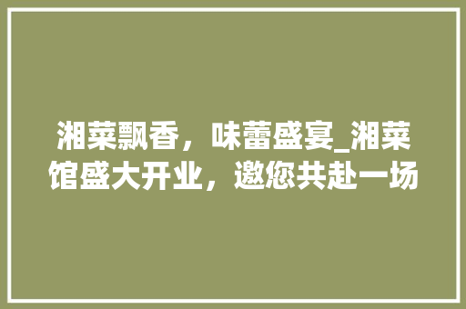 湘菜飘香，味蕾盛宴_湘菜馆盛大开业，邀您共赴一场舌尖上的旅行_湘菜馆开业海报文案怎么写 湘菜飘香，味蕾盛宴_湘菜馆盛大开业，邀您共赴一场舌尖上的旅行_湘菜馆开业海报文案怎么写 饮食拾萃