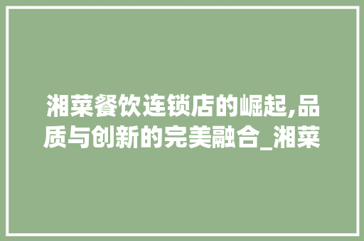 湘菜餐饮连锁店的崛起,品质与创新的完美融合_湘菜餐饮连锁店条件怎么样 湘菜餐饮连锁店的崛起,品质与创新的完美融合_湘菜餐饮连锁店条件怎么样 饮食拾萃