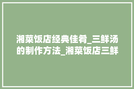 湘菜饭店经典佳肴_三鲜汤的制作方法_湘菜饭店三鲜汤怎么做 湘菜饭店经典佳肴_三鲜汤的制作方法_湘菜饭店三鲜汤怎么做 饮食拾萃