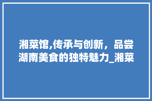 湘菜馆,传承与创新，品尝湖南美食的独特魅力_湘菜馆的经营范围怎么写 湘菜馆,传承与创新，品尝湖南美食的独特魅力_湘菜馆的经营范围怎么写 饮食拾萃