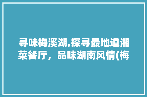 寻味梅溪湖,探寻最地道湘菜餐厅，品味湖南风情(梅溪湖最地道湘菜餐厅) 寻味梅溪湖,探寻最地道湘菜餐厅，品味湖南风情(梅溪湖最地道湘菜餐厅) 饮食拾萃
