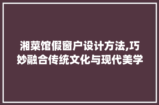 湘菜馆假窗户设计方法,巧妙融合传统文化与现代美学_湘菜馆假窗户设计方法 湘菜馆假窗户设计方法,巧妙融合传统文化与现代美学_湘菜馆假窗户设计方法 饮食拾萃