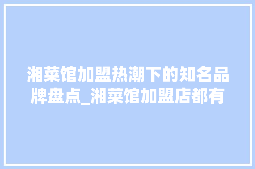湘菜馆加盟热潮下的知名品牌盘点_湘菜馆加盟店都有哪些牌子 湘菜馆加盟热潮下的知名品牌盘点_湘菜馆加盟店都有哪些牌子 饮食拾萃