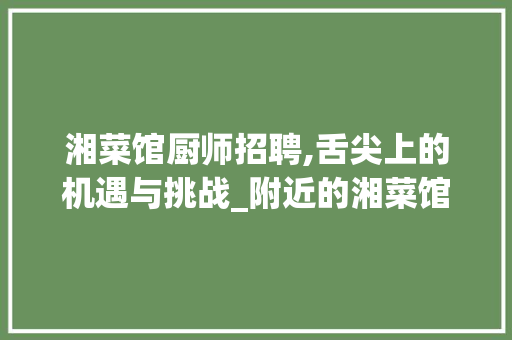 湘菜馆厨师招聘,舌尖上的机遇与挑战_附近的湘菜馆还招厨师吗 湘菜馆厨师招聘,舌尖上的机遇与挑战_附近的湘菜馆还招厨师吗 饮食拾萃
