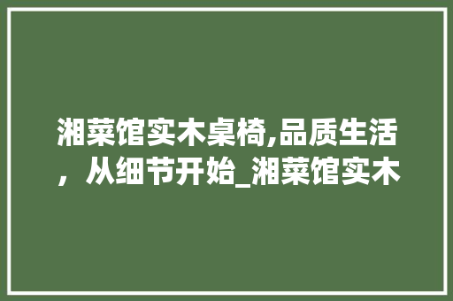 湘菜馆实木桌椅,品质生活，从细节开始_湘菜馆实木桌椅多少钱 湘菜馆实木桌椅,品质生活，从细节开始_湘菜馆实木桌椅多少钱 饮食拾萃