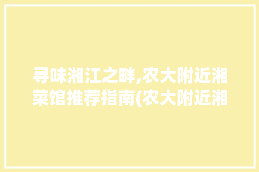 寻味湘江之畔,农大附近湘菜馆推荐指南(农大附近湘菜馆推荐) 寻味湘江之畔,农大附近湘菜馆推荐指南(农大附近湘菜馆推荐) 饮食拾萃