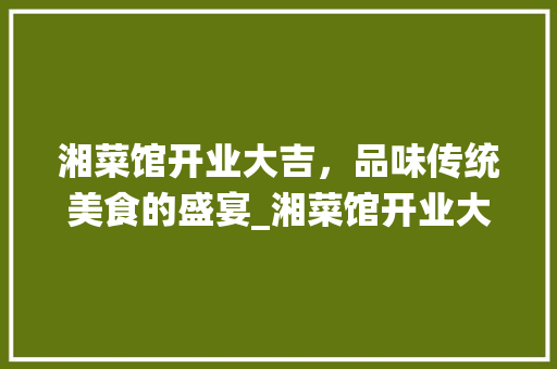 湘菜馆开业大吉，品味传统美食的盛宴_湘菜馆开业大吉下一句 湘菜馆开业大吉，品味传统美食的盛宴_湘菜馆开业大吉下一句 饮食拾萃