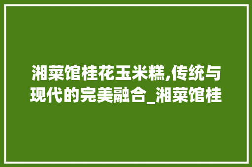 湘菜馆桂花玉米糕,传统与现代的完美融合_湘菜馆桂花玉米糕的做法 湘菜馆桂花玉米糕,传统与现代的完美融合_湘菜馆桂花玉米糕的做法 饮食拾萃
