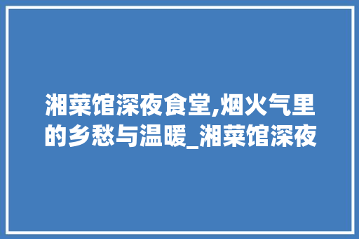 湘菜馆深夜食堂,烟火气里的乡愁与温暖_湘菜馆深夜食堂效果图片 湘菜馆深夜食堂,烟火气里的乡愁与温暖_湘菜馆深夜食堂效果图片 饮食拾萃